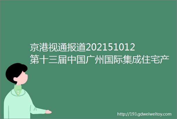京港视通报道202151012第十三届中国广州国际集成住宅产业博览会在线直播