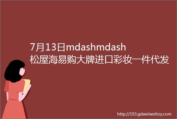 7月13日mdashmdash松屋海易购大牌进口彩妆一件代发批发拿货价格表